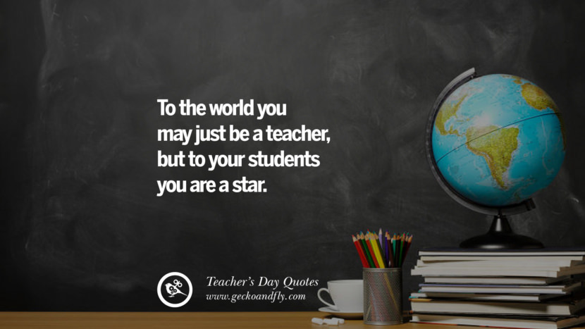 To the world you may just be a teacher, but to your students you are a star.