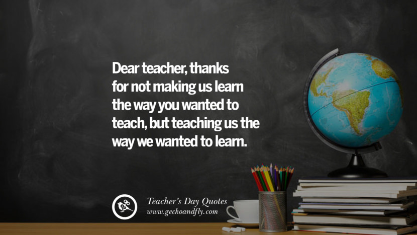 Dear teacher, thanks for not making us learn the way you wanted to teach, but teaching us the way they wanted to learn.