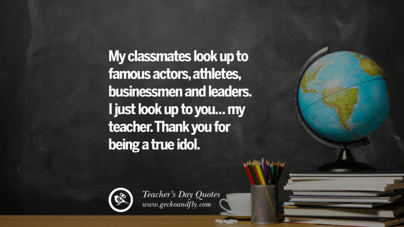 My classmates look up to famous actors, athletes, businessmen and leaders. I just look up to you... my teacher. Thank you for being a true idol.