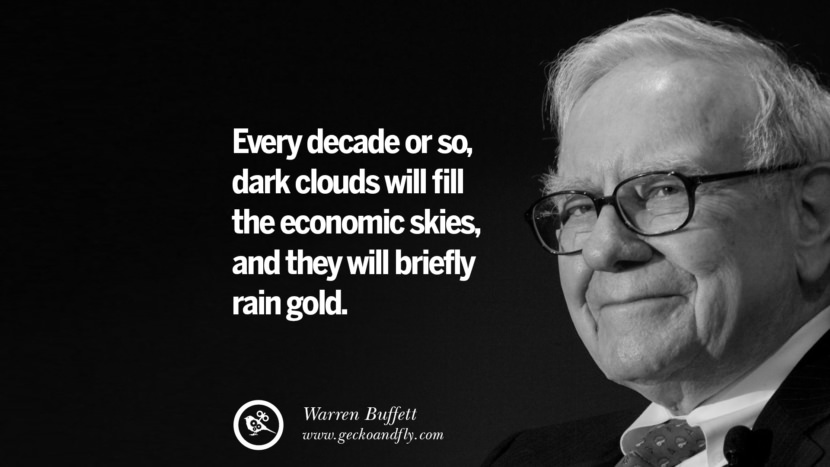 Every decade or so, dark clouds will fill the economic skies, and they will briefly rain gold. Quote by Warren Buffett